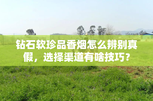 钻石软珍品香烟怎么辨别真假，选择渠道有啥技巧？